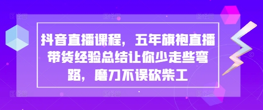 抖音直播课程，五年旗袍直播带货经验总结让你少走些弯路，磨刀不误砍柴工-逐浪前行