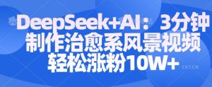 Deepseek+AI: 3分钟制作治愈系风景视频轻松涨粉10W-逐浪前行