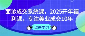 面诊成交系统课,2025开年福利课,专注美业成交10年-逐浪前行
