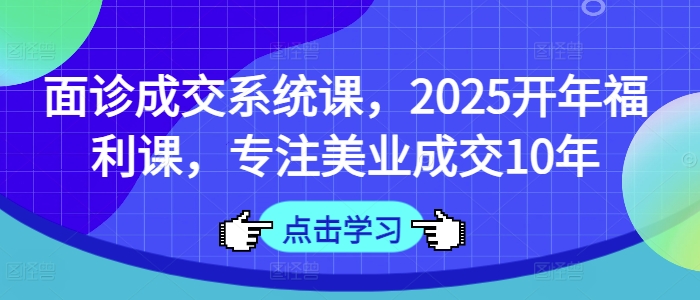 面诊成交系统课，2025开年福利课，专注美业成交10年-逐浪前行