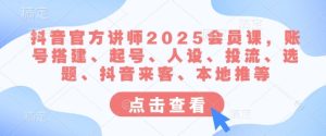 抖音官方讲师2025会员课,账号搭建、起号、人设、投流、选题、抖音来客、本地推等-逐浪前行