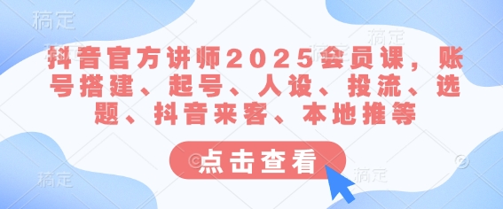 抖音官方讲师2025会员课，账号搭建、起号、人设、投流、选题、抖音来客、本地推等-逐浪前行