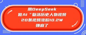 用DeepSeek做AI“复活历史人物”视频,20条视频涨粉10.2W,挣麻了-逐浪前行