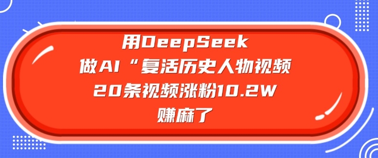 用DeepSeek做AI“复活历史人物”视频，20条视频涨粉10.2W，挣麻了-逐浪前行