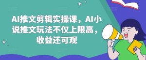 AI推文剪辑实操课,AI小说推文玩法不仅上限高,收益还可观-逐浪前行