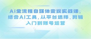 Ai全流程自媒体变现实战课，结合AI工具，从平台选择、剪辑入门到账号运营-逐浪前行