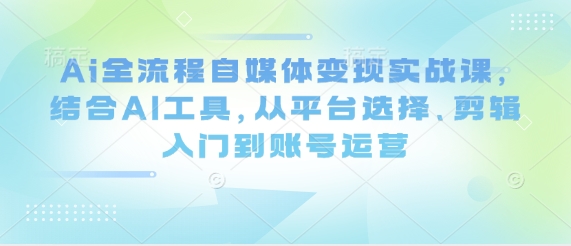 Ai全流程自媒体变现实战课，结合AI工具，从平台选择、剪辑入门到账号运营-逐浪前行