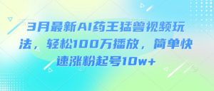 3月最新AI药王猛兽视频玩法,轻松100W播放,简单快速涨粉起号10w+-逐浪前行