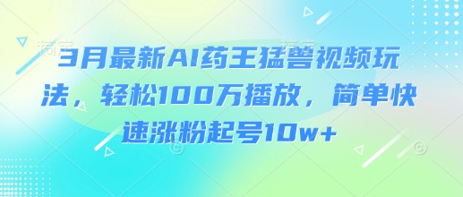 3月最新AI药王猛兽视频玩法，轻松100W播放，简单快速涨粉起号10w+-逐浪前行