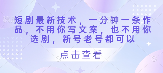 短剧最新技术，一分钟一条作品，不用你写文案，也不用你选剧，新号老号都可以-逐浪前行