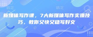 新媒体写作课,7大新媒体写作实操技巧,教你又快又稳写好文-逐浪前行