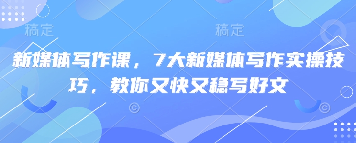 新媒体写作课，7大新媒体写作实操技巧，教你又快又稳写好文-逐浪前行