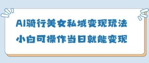 AI骑行美女私域变现玩法小白可操作当日变现5张-逐浪前行