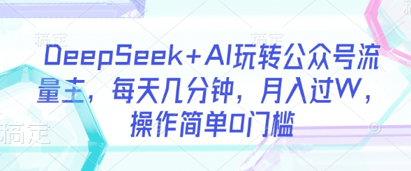 DeepSeek+AI玩转公众号流量主，每天几分钟，月入过W，操作简单0门槛-逐浪前行