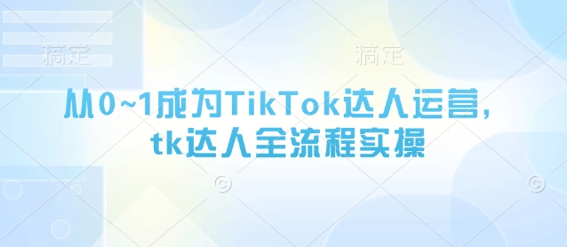 从0~1成为TikTok达人运营，tk达人全流程实操-逐浪前行