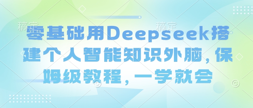 零基础用Deepseek搭建个人智能知识外脑，保姆级教程，一学就会-逐浪前行