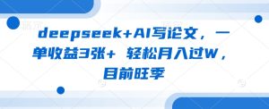 deepseek+AI写论文,一单收益3张+ 轻松月入过W,目前旺季-逐浪前行