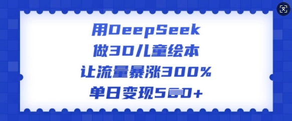 用DeepSeek做3D儿童绘本，让流量暴涨300%，单日变现多张-逐浪前行