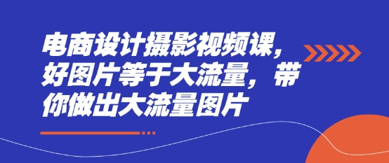 电商设计摄影视频课，好图片等于大流量，带你做出大流量图片-逐浪前行
