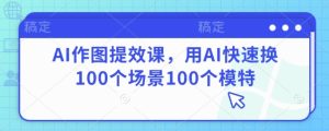 AI作图提效课,用AI快速换100个场景100个模特-逐浪前行