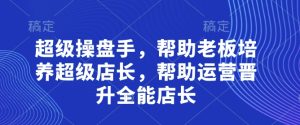 超级操盘手，​帮助老板培养超级店长，帮助运营晋升全能店长-逐浪前行