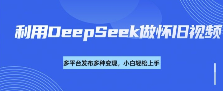 利用DeepSeek做怀旧视频，流量号多渠道变现能力强-逐浪前行