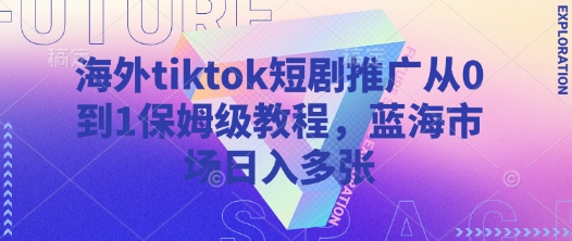 海外tiktok短剧推广从0到1保姆级教程，蓝海市场日入多张-逐浪前行