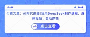 付费文章:AI时代来临!我用DeepSeek制作课程、爆款标题,自动挣钱-逐浪前行