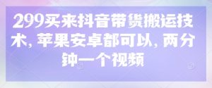 299买来抖音带货搬运技术,苹果安卓都可以,两分钟一个视频-逐浪前行