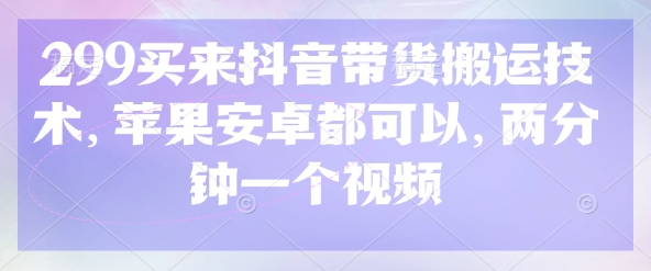 299买来抖音带货搬运技术，苹果安卓都可以，两分钟一个视频-逐浪前行
