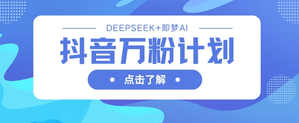 抖音万粉计划，利用DeepSeek+即梦AI生成视频，快速涨到万粉-逐浪前行
