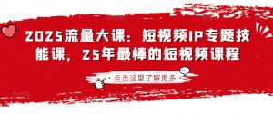 2025流量大课:短视频IP专题技能课,25年最棒的短视频课程-逐浪前行
