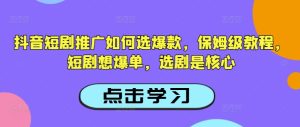 抖音短剧推广如何选爆款,保姆级教程,短剧想爆单,选剧是核心-逐浪前行