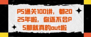 PS通关100讲,都2025年啦,你还不会PS那就真的out啦-逐浪前行