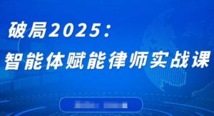 破局2025：智能体赋能律师实战课，打破编程壁垒，完成复杂任务，沉淀专属知识，赋能律师实务-逐浪前行