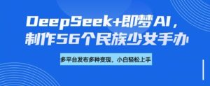 DeepSeek+即梦AI,制作56个民族少女手办,附详细教程+变现方向-逐浪前行
