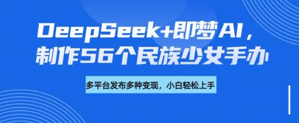 DeepSeek+即梦AI，制作56个民族少女手办，附详细教程+变现方向-逐浪前行