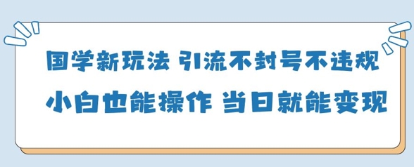 国学新玩法，引流不封号不违规小白也能操作，当日就能变现-逐浪前行