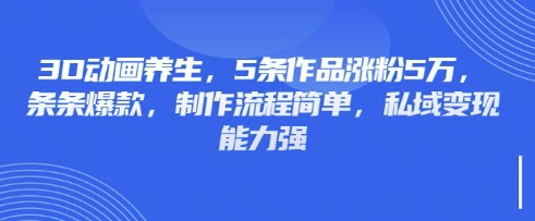 3D动画养生，5条作品涨粉5万，条条爆款，制作流程简单，私域变现能力强-逐浪前行