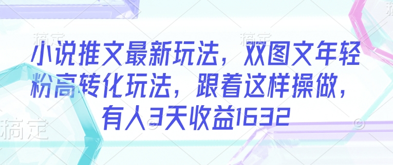 小说推文最新玩法，双图文年轻粉高转化玩法，跟着这样操做，有人3天收益1632-逐浪前行