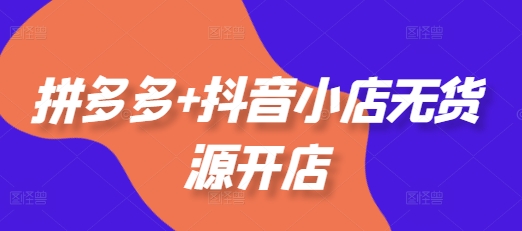 拼多多+抖音小店无货源开店，包括：选品、运营、基础、付费推广、爆款案例等(更新25年3月)-逐浪前行
