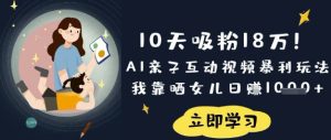 10天吸粉18W!AI亲子互动视频暴利玩法,我靠晒女儿日入数张-逐浪前行