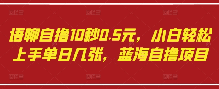 语聊自撸10秒0.5元，小白轻松上手单日几张，蓝海自撸项目-逐浪前行