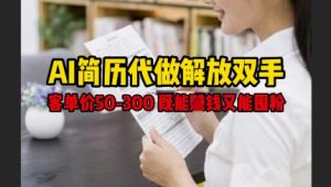 AI简历代做解放双手,客单价50-300不等,既能挣钱又能囤粉-逐浪前行