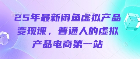 25年最新闲鱼虚拟产品变现课，普通人的虚拟产品电商第一站-逐浪前行