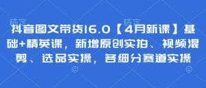 抖音图文带货16.0【4月新课】基础+精英课，新增原创实拍、视频混剪、选品实操，各细分赛道实操-逐浪前行