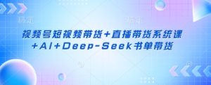 视频号短视频带货+直播带货系统课+AI+Deep-Seek书单带货-逐浪前行