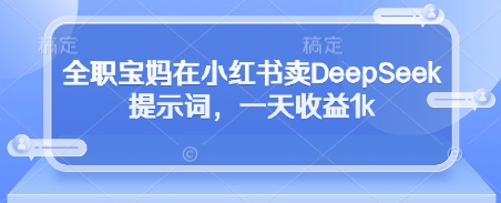 全职宝妈在小红书卖DeepSeek提示词，一天收益1k-逐浪前行