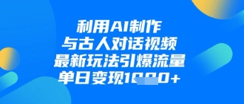 利用AI制作与古人对话的视频，最新玩法引爆流量，单日变现1k-逐浪前行