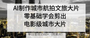 AI制作城市航拍文旅大片,零基础学会剪出电影级城市大片,单日变现多张-逐浪前行